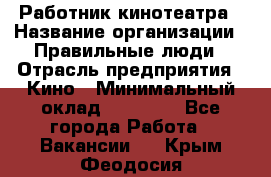 Работник кинотеатра › Название организации ­ Правильные люди › Отрасль предприятия ­ Кино › Минимальный оклад ­ 20 000 - Все города Работа » Вакансии   . Крым,Феодосия